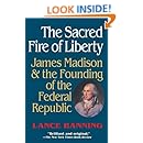 The Sacred Fire of Liberty: James Madison and the Founding of the Federal Republic