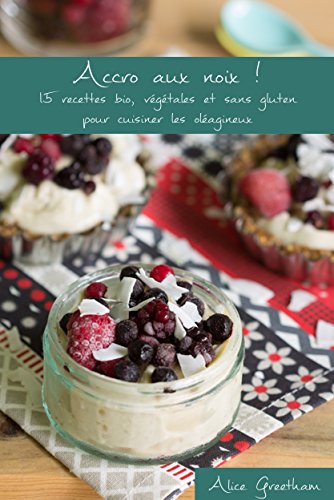 Accro aux noix !: 15 recettes bio, végétales et sans gluten pour cuisiner les oléagineux (French by Alice Greetham
