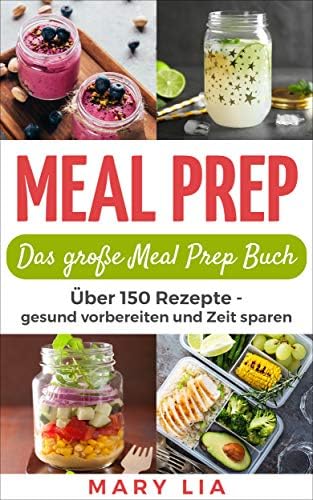 Meal Prep: Das große Meal Prep Buch: Über 150 Meal Prepping Rezepte - gesund vorbereiten und Zeit sparen (German Edition)