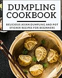Dumpling Cookbook: Delicious Asian Dumpling And Pot Sticker Recipes For Beginners (Chinese Takeout C Dumpling Cookbook: Delicious Asian Dumpling And Pot Sticker Recipes For Beginners (Chinese Takeout C