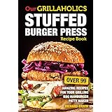 Our Grillaholics Stuffed Burger Press Recipe Book: 99 Amazing Recipes for Your Grilling BBQ Hamburger Patty Maker (Discover &amp; Taste New Enormous, Mouth ... Packed, Stuffed Burgers Every Time! Book 1)