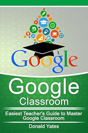 Amazon Com Google Classroom Easiest Teacher S Guide To Master Google Classroom Google Classroom App Google Classroom For Teachers Google Classroom Book 1 Ebook Yates Donald Kindle Store