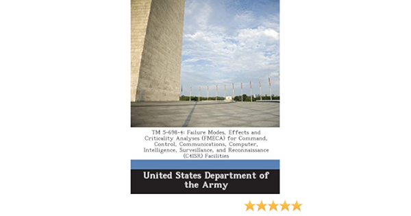 Tm 5 698 4 Failure Modes Effects And Criticality Analyses Fmeca For Command Control Communications Computer Intelligence Surveillance And Reconnaissance C4isr Facilities United States Department Of The Army 9781288887040 Amazon Com Books