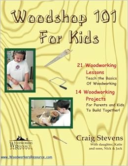 Woodshop 101 For Kids: 21 Woodworking Lessons: Teach the Basics of Woodworking. 14 Woodworking Projects For Parents and Kids To Build Together, by Craig Stevens Woodshop 101 For Kids: 21 Woodworking Lessons: Teach the Basics of Woodworking. 14 Woodworking Projects For Parents and Kids To Build Together, by Craig Stevens