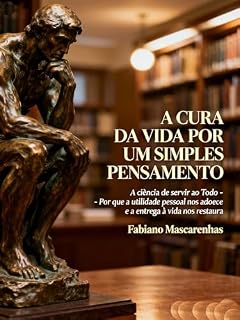 Livro A CURA DA VIDA POR UM SIMPLES PENSAMENTO: A ciência de servir ao Todo - por que a utilidade pessoal (egoísmo) nos adoece e a entrega à vida (altruísmo) nos restaura