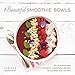 Beautiful Smoothie Bowls: 80 Delicious and Colorful Superfood Recipes to Nourish and Satisfy by Carissa Bonham