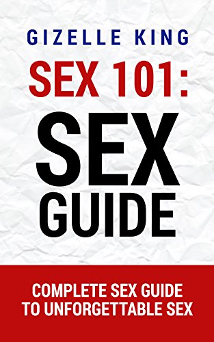 Sex 101: Sex Guide: Complete Sex Guide To Unforgettable Sex (Sex, Sex Guide, Sex Positions, Sex Addiction, Seduction, Romance, Erotica, Foreplay, Alpha Male, Relationships, Marriage)