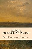 Across Mongolian Plains by Roy Chapman Andrews