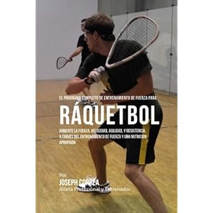 El Programa Completo de Entrenamiento de Fuerza para Raquetbol: Aumente la fuerza, velocidad, agilidad, y resistencia, a traves del entrenamiento de f