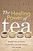 The Healing Power of Tea: Simple Teas & Tisanes to Remedy and Rejuvenate Your Health