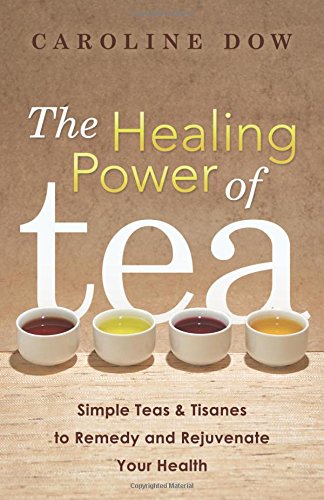 The Healing Power of Tea: Simple Teas & Tisanes to Remedy and Rejuvenate Your Health