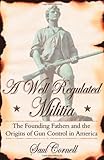 Front cover for the book A Well-Regulated Militia: The Founding Fathers and the Origins of Gun Control in America by Saul Cornell