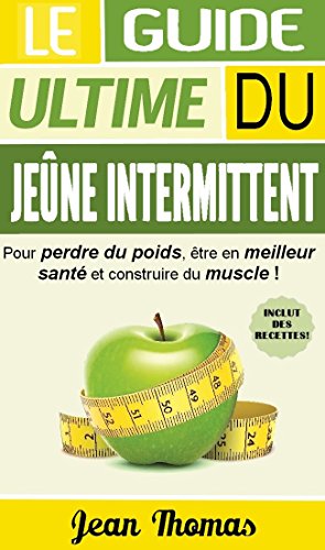 JEÛNE INTERMITTENT: LE GUIDE ULTIME DU JEÛNE INERMITTENT POUR PERDRE DU POIDS, ÊTRE EN MEILLEUR SANTÉ ET CONSTRUIRE DU MUSCLE! (INCLUT DES RECETTES SANTÉ) (French Edition)