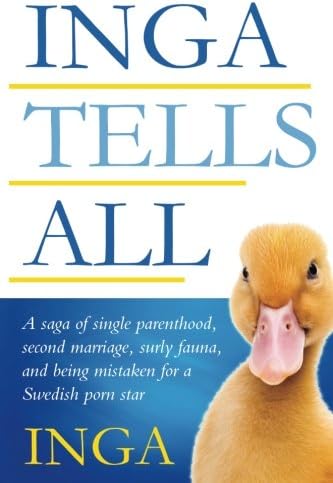 Inga Tells All : A saga of single parenthood, second marriage, surly fauna, and being mistaken for a Swedish porn star