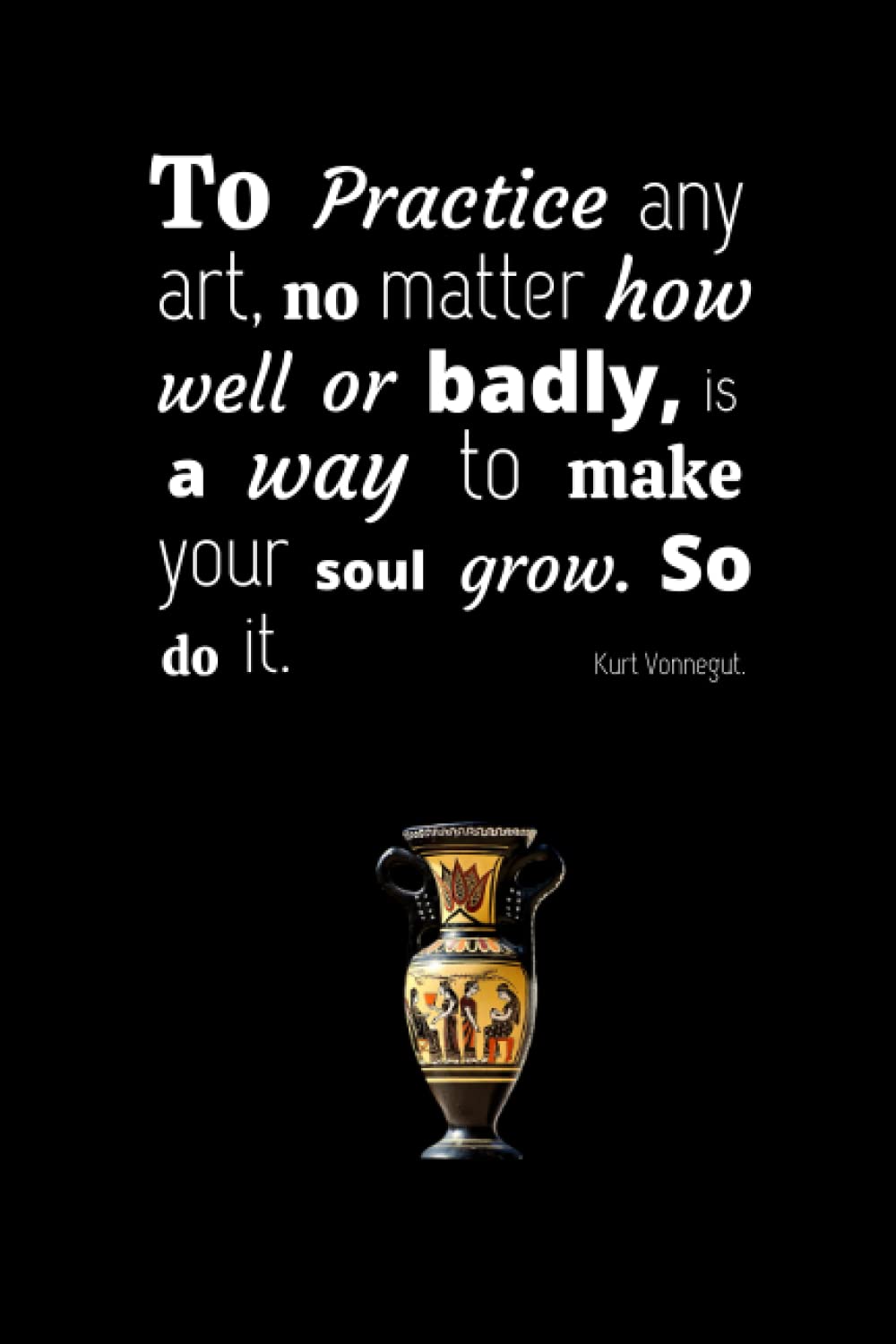 To practice any art, no matter how well or badly, is a way to make your soul grow. So do it. Kurt Vonnegut.: Pottery journal for activity records - ... a beginner or an artist and pottery lovers