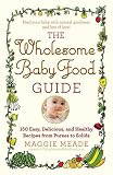 The Wholesome Baby Food Guide: Over 150 Easy, Delicious, and Healthy Recipes from Purees to Solids The Wholesome Baby Food Guide: Over 150 Easy, Delicious, and Healthy Recipes from Purees to Solids