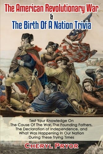 The American Revolutionary War & The Birth Of A Nation Trivia: Test Your Knowledge On The Cause Of The War, The Founding Fathers, The Declaration of Independence, and What Was Happening In Our Nation