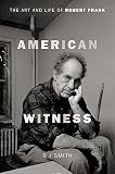 American Witness: The Art and Life of Robert Frank by RJ Smith
