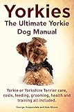 Yorkies. the Ultimate Yorkie Dog Manual. Yorkies or Yorkshire Terriers Care, Costs, Feeding, Groomin Yorkies. the Ultimate Yorkie Dog Manual. Yorkies or Yorkshire Terriers Care, Costs, Feeding, Groomin