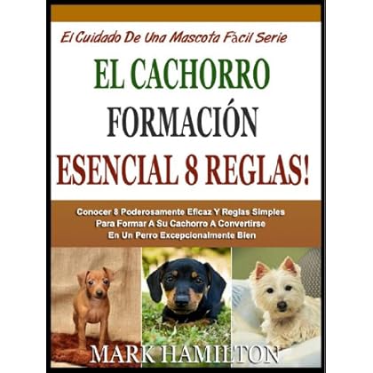EL CACHORRO 8 ESENCIALES NORMAS DE CAPACITACIÓN: Aprender 8 Poderosamente Eficaz Y Reglas Simples Para Entrenar A Tu Cachorro Para Convertirse En Un Perro ... Cuidado De Una Mascota Fácil Serie nº 4)