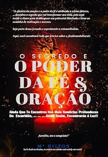 Livro O SEGREDO E O PODER DA FÉ & ORAÇÃO: Ainda Que Te Encontres Nas Mais Sombrias Profundezas Da Escuridão, Ainda Assim, Encontrarás À Luz