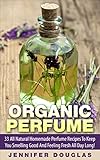 Organic Perfume: 33 All Natural Homemade Perfume Recipes To Keep You Smelling Good And Feeling Fresh All Day Long! (How To Make Perfume, Homemade Deodorant, DIY Perfume Recipes)