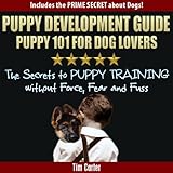 Puppy Development Guide - PUPPY 101 for Dog Lovers: The Secrets to Puppy Training Without Force, Fear, and Fuss! (New Dog Series Book 4)