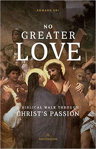 No Greater Love: A Biblical Walk Through Christ's Passion, by Edward Sri No Greater Love: A Biblical Walk Through Christ's Passion, by Edward Sri