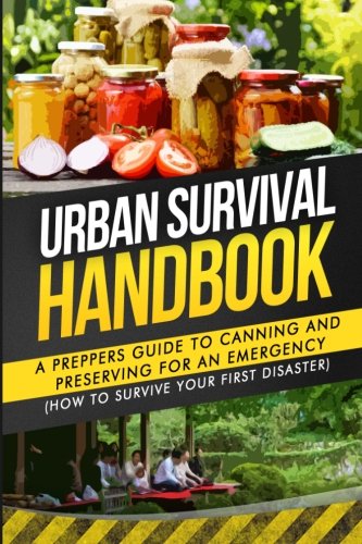 Urban Survival Handbook: A Prepper's Guide To Canning And Preserving For An Emergency (How To Surviv Urban Survival Handbook: A Prepper's Guide To Canning And Preserving For An Emergency (How To Surviv