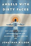 Angels with Dirty Faces: How Argentinian Soccer Defined a Nation and Changed the Game Forever