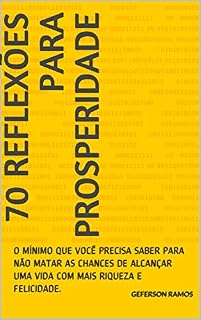 Livro 70 REFLEXÕES PARA PROSPERIDADE: O MÍNIMO QUE VOCÊ PRECISA SABER PARA NÃO MATAR AS CHANCES DE ALCANÇAR UMA VIDA COM MAIS RIQUEZA E FELICIDADE.