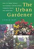 The Urban Gardener: How to Grow Things Successfully on Balconies, Terraces, Decks by