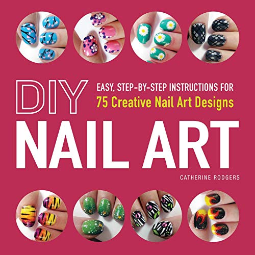 DIY Nail Art: Easy, Step-by-Step Instructions for 75 Creative Nail Art