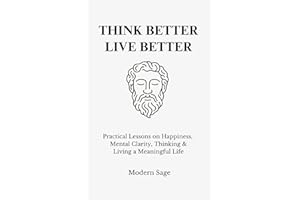 Think Better, Live Better: Practical Lessons on Happiness, Mental Clarity, Thinking & Living a Meaningful Life (The Disciplined Life)