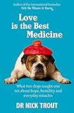 Love is the Best Medicine: What Two Dogs Taught One Vet About Hope, Humility and Everyday Miracles by Trout Dick