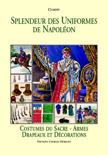 Splendeur Des Uniformes De Napoleon: Costumes Du Sacre-Armes Drapeaux Et Decorations (French Edition by Charmy