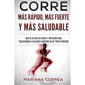 CORRE Mas Rapido, Mas Fuerte y Mas Saludable: GUIA DE 30 DIAS EN FUERZA y NUTRICION PARA TRANSFORMAR A CUALQUIER CORREDOR EN UN "SUPER CORREDOR" (Span