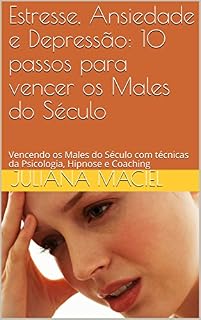 Livro Estresse, Ansiedade e Depressão: 10 passos para vencer os Males do Século: Com Técnicas da Psicologia, da Hipnose e do Coaching