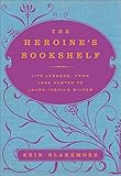 The Heroine's Bookshelf: Life Lessons, from Jane Austen to Laura Ingalls Wilder by Erin Blakemore