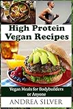 High Protein Vegan Recipes: Vegan Meals for Bodybuilders or Anyone (Protein Recipes and Workout Meals) by Andrea Silver