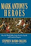 Mark Antony's Heroes: How the Third Gallica Legion Saved an Apostle and Created an Emperor