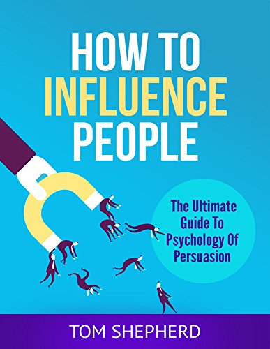How To Influence People: The Ultimate Guide To Psychology Of Persuasion