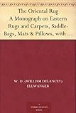The Oriental Rug A Monograph on Eastern Rugs and Carpets, Saddle-Bags, Mats & Pillows, with a Consideration of Kinds and Classes, Types, Borders, Figures, ... with Some Practical Advice to Collectors. by