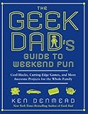 The Geek Dad's Guide to Weekend Fun: Cool Hacks, Cutting-Edge Games, and More Awesome Projects for the Whole Family by Ken Denmead
