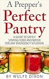 A Prepper's Perfect Pantry: A Guide To Safely Storing Food And Water For Any Emergency Situation(Preppers Survival,Preppers Supplies, Survival Pantry)