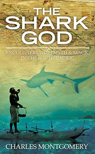 THE SHARK GOD: ENCOUNTERS WITH MYTH AND MAGIC IN THE SOUTH PACIFIC by Charles Montgomery (Hardcover)
