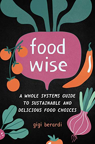 FoodWISE: A Whole Systems Guide to Sustainable and Delicious Food Choices FoodWISE: A Whole Systems Guide to Sustainable and Delicious Food Choices