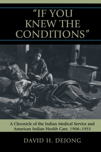 'If You Knew the Conditions': A Chronicle of the Indian Medical Service and American Indian Health C 'If You Knew the Conditions': A Chronicle of the Indian Medical Service and American Indian Health C
