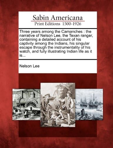 Three years among the Camanches: the narrative of Nelson Lee, the Texan ranger, containing a detailed account of his captivity among the Indians, his ... fully illustrating Indian life as it is...