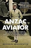 Anzac and Aviator: The remarkable story of Sir Ross Smith and the 1919 England to Australia air race by Michael Molkentin